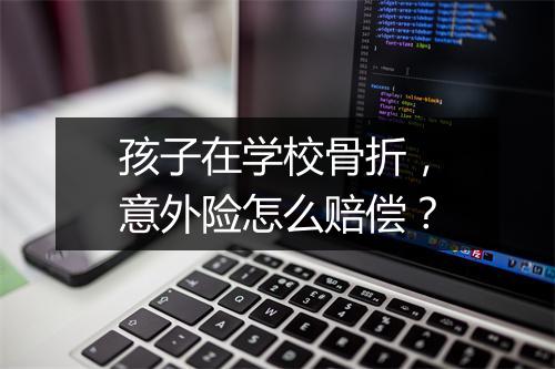 孩子在学校骨折，意外险怎么赔偿？