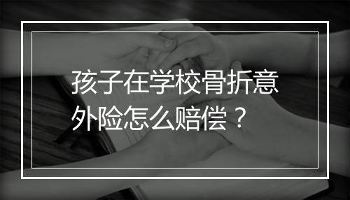 孩子在学校骨折意外险怎么赔偿？