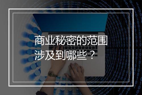 商业秘密的范围涉及到哪些？