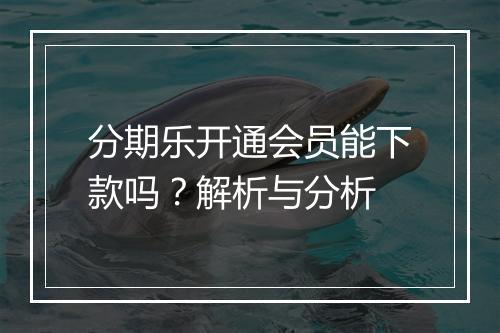 分期乐开通会员能下款吗？解析与分析