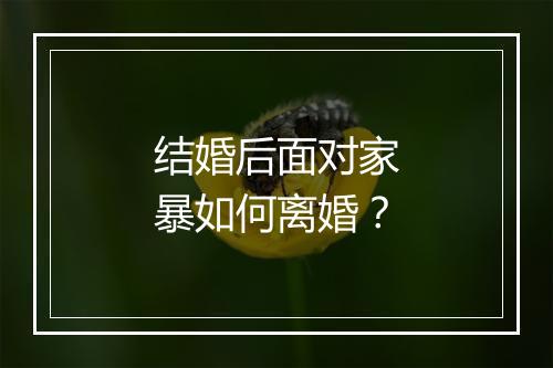 结婚后面对家暴如何离婚？