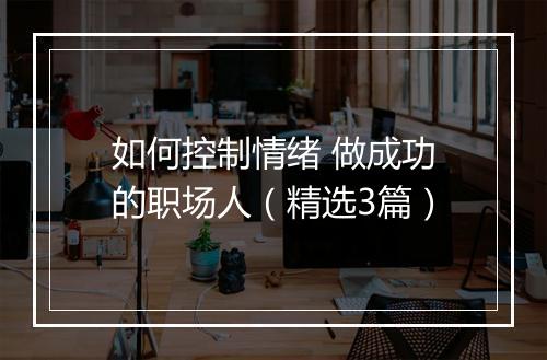 如何控制情绪 做成功的职场人（精选3篇）