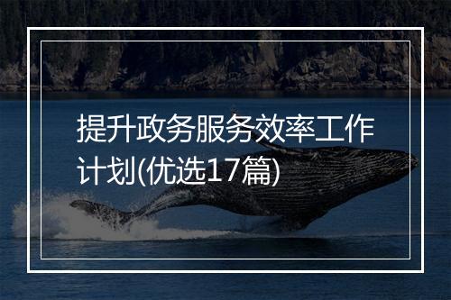 提升政务服务效率工作计划(优选17篇)