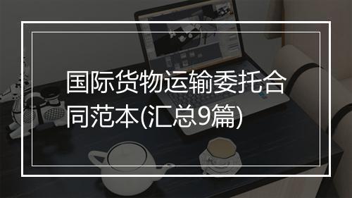 国际货物运输委托合同范本(汇总9篇)