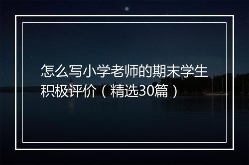 怎么写小学老师的期末学生积极评价（精选30篇）