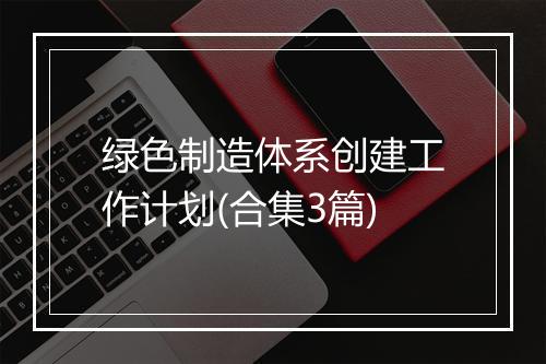 绿色制造体系创建工作计划(合集3篇)
