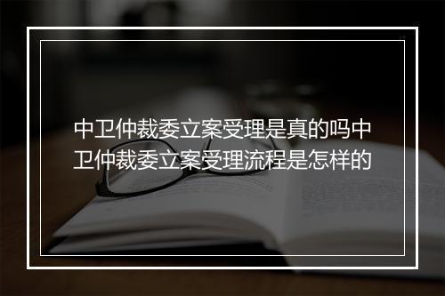 中卫仲裁委立案受理是真的吗中卫仲裁委立案受理流程是怎样的