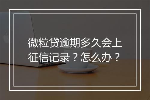 微粒贷逾期多久会上征信记录？怎么办？