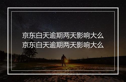 京东白天逾期两天影响大么京东白天逾期两天影响大么