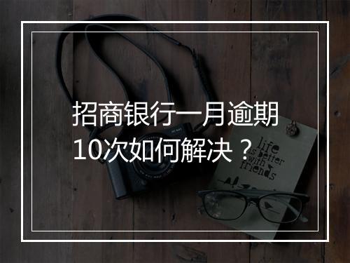 招商银行一月逾期10次如何解决？