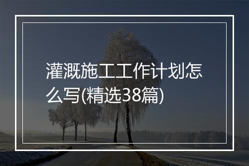 灌溉施工工作计划怎么写(精选38篇)