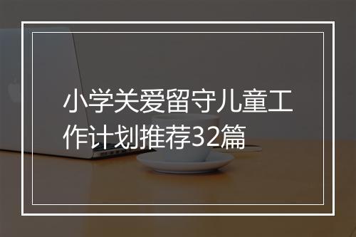 小学关爱留守儿童工作计划推荐32篇