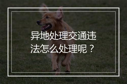 异地处理交通违法怎么处理呢？