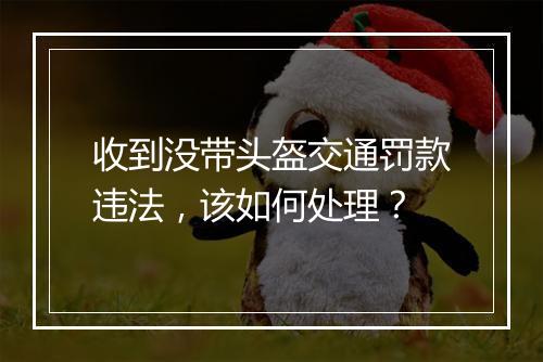 收到没带头盔交通罚款违法，该如何处理？