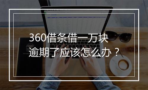 360借条借一万块逾期了应该怎么办？