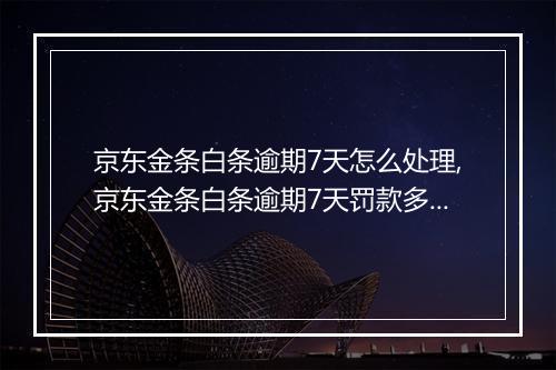 京东金条白条逾期7天怎么处理,京东金条白条逾期7天罚款多少