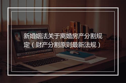 新婚姻法关于离婚房产分割规定（财产分割原则最新法规）