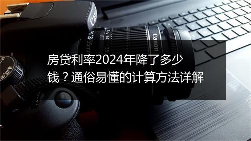 房贷利率2024年降了多少钱？通俗易懂的计算方法详解
