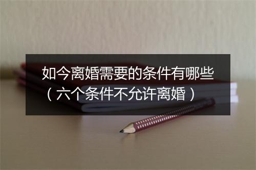 如今离婚需要的条件有哪些（六个条件不允许离婚）
