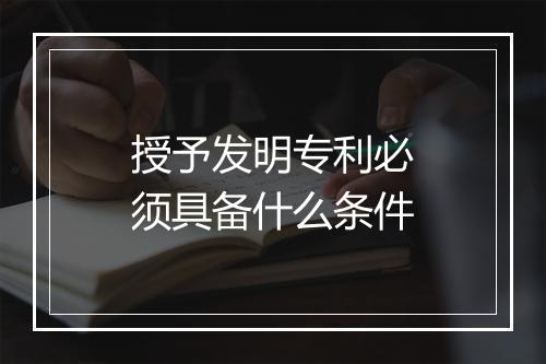 授予发明专利必须具备什么条件