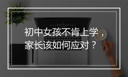 初中女孩不肯上学，家长该如何应对？