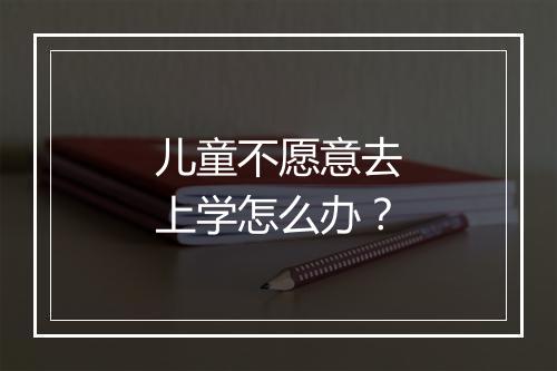 儿童不愿意去上学怎么办？