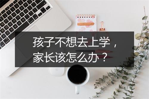 孩子不想去上学，家长该怎么办？