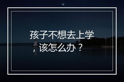 孩子不想去上学，该怎么办？