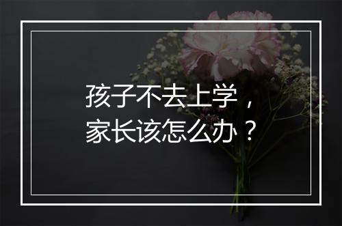 孩子不去上学，家长该怎么办？