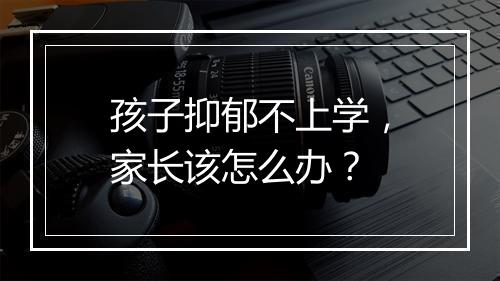 孩子抑郁不上学，家长该怎么办？
