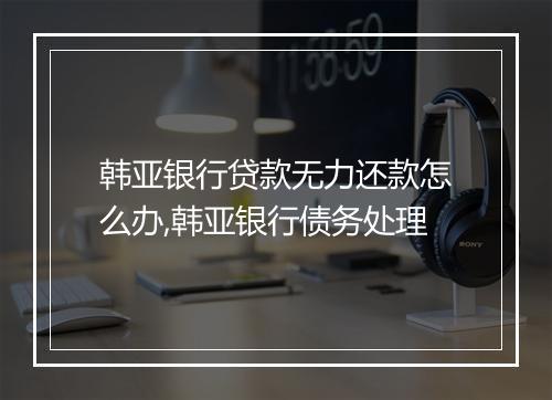 韩亚银行贷款无力还款怎么办,韩亚银行债务处理