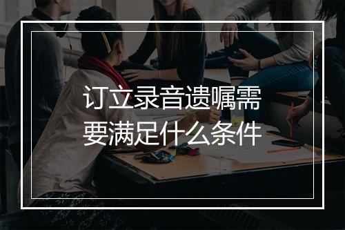 订立录音遗嘱需要满足什么条件