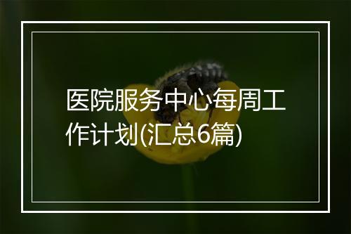 医院服务中心每周工作计划(汇总6篇)