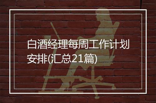 白酒经理每周工作计划安排(汇总21篇)