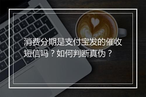 消费分期是支付宝发的催收短信吗？如何判断真伪？