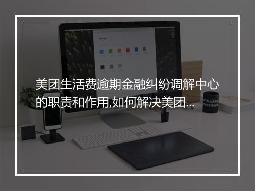 美团生活费逾期金融纠纷调解中心的职责和作用,如何解决美团生活费逾期问题