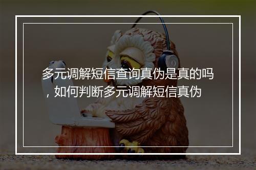 多元调解短信查询真伪是真的吗，如何判断多元调解短信真伪
