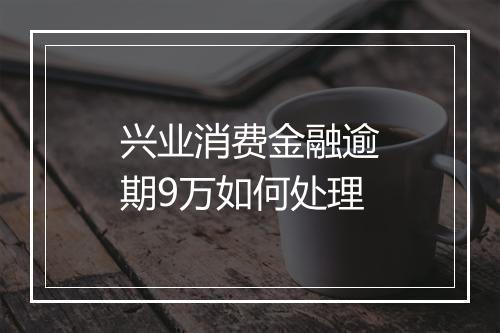 兴业消费金融逾期9万如何处理