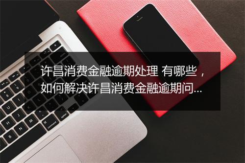 许昌消费金融逾期处理 有哪些，如何解决许昌消费金融逾期问题