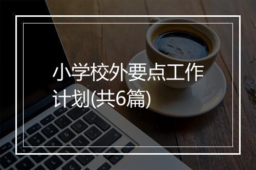 小学校外要点工作计划(共6篇)