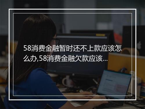 58消费金融暂时还不上款应该怎么办,58消费金融欠款应该如何处理