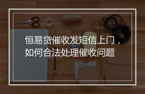 恒易贷催收发短信上门，如何合法处理催收问题