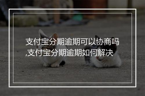 支付宝分期逾期可以协商吗,支付宝分期逾期如何解决