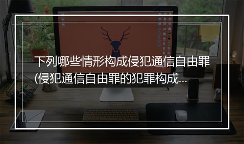下列哪些情形构成侵犯通信自由罪(侵犯通信自由罪的犯罪构成有哪些要件)