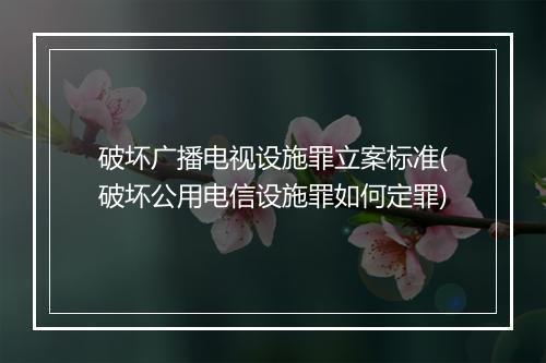 破坏广播电视设施罪立案标准(破坏公用电信设施罪如何定罪)