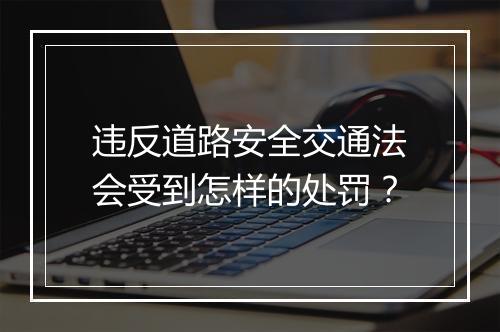 违反道路安全交通法会受到怎样的处罚？