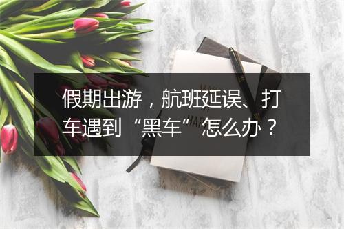假期出游，航班延误、打车遇到“黑车”怎么办？