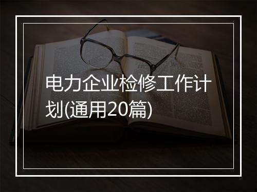 电力企业检修工作计划(通用20篇)