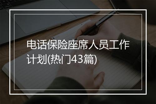 电话保险座席人员工作计划(热门43篇)
