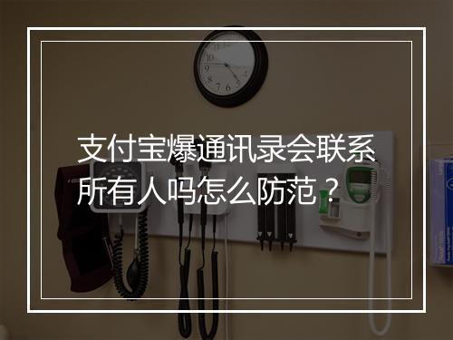 支付宝爆通讯录会联系所有人吗怎么防范？